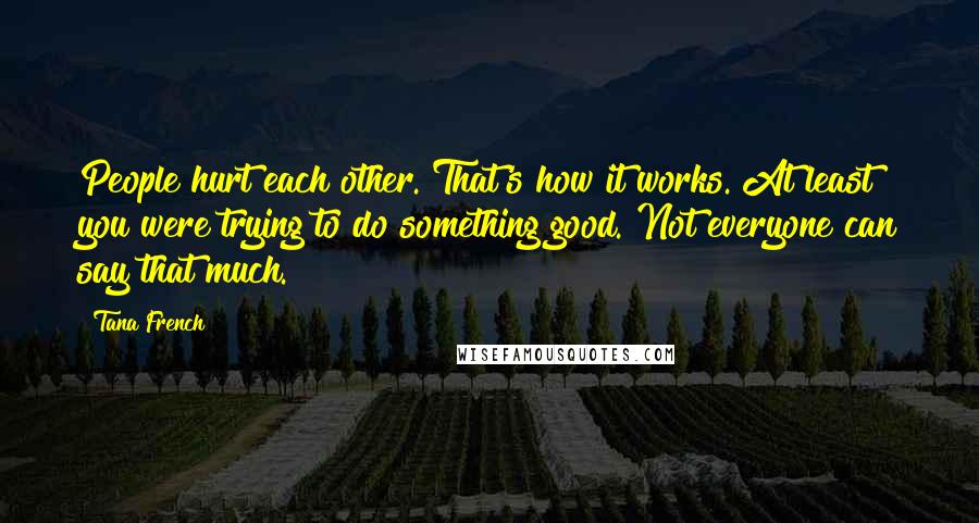 Tana French Quotes: People hurt each other. That's how it works. At least you were trying to do something good. Not everyone can say that much.