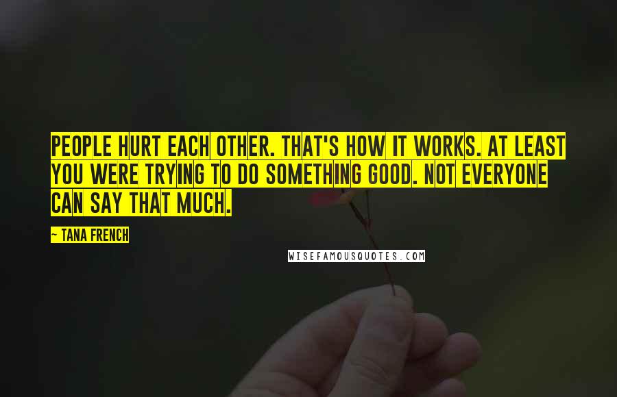 Tana French Quotes: People hurt each other. That's how it works. At least you were trying to do something good. Not everyone can say that much.