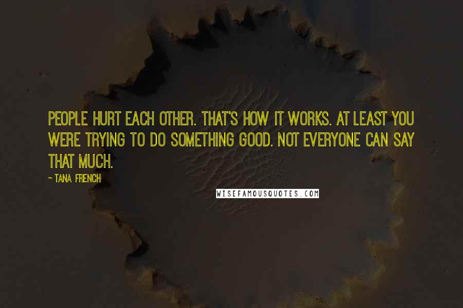 Tana French Quotes: People hurt each other. That's how it works. At least you were trying to do something good. Not everyone can say that much.