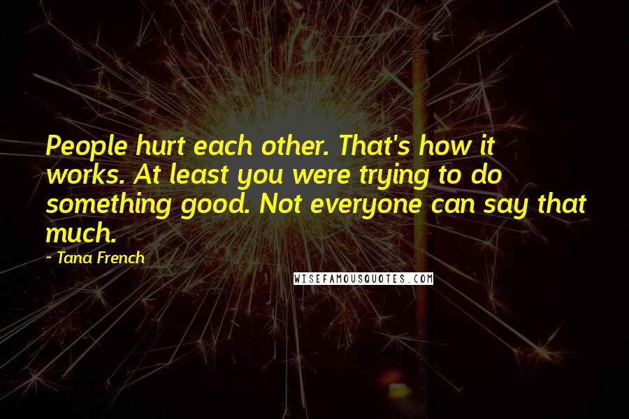 Tana French Quotes: People hurt each other. That's how it works. At least you were trying to do something good. Not everyone can say that much.