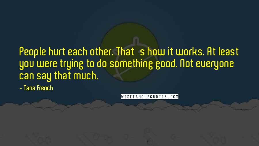 Tana French Quotes: People hurt each other. That's how it works. At least you were trying to do something good. Not everyone can say that much.