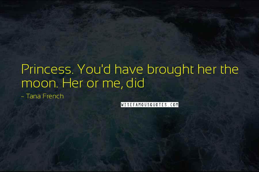 Tana French Quotes: Princess. You'd have brought her the moon. Her or me, did