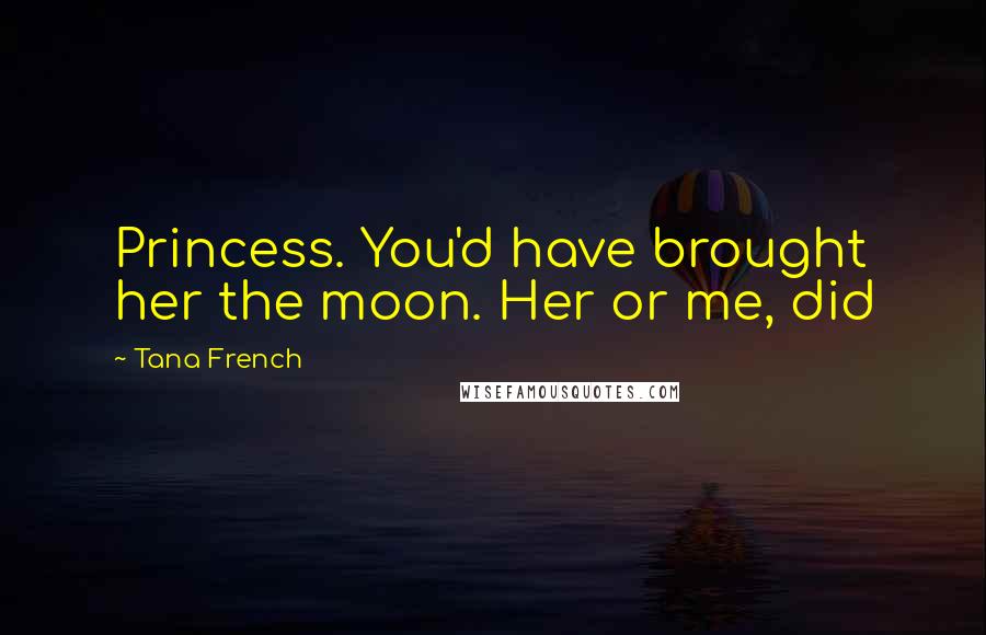 Tana French Quotes: Princess. You'd have brought her the moon. Her or me, did