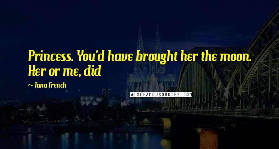 Tana French Quotes: Princess. You'd have brought her the moon. Her or me, did