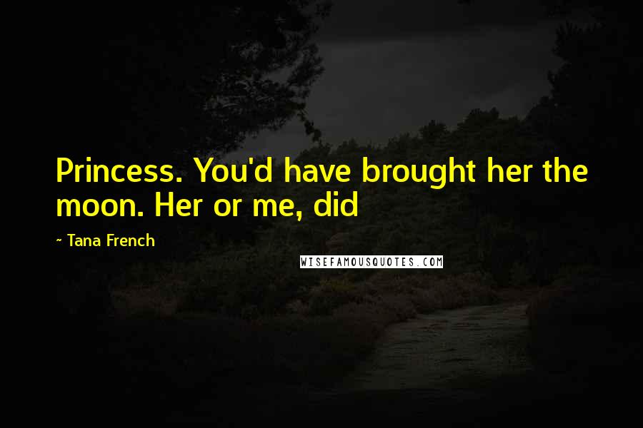 Tana French Quotes: Princess. You'd have brought her the moon. Her or me, did