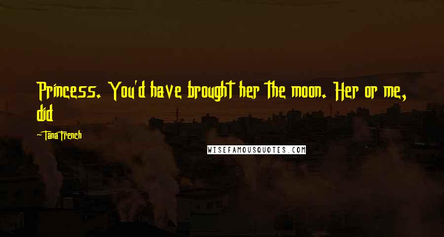 Tana French Quotes: Princess. You'd have brought her the moon. Her or me, did