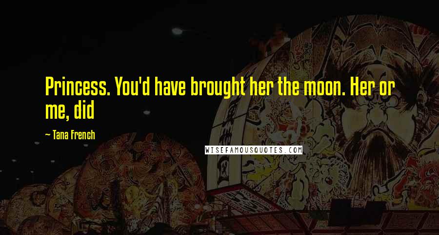 Tana French Quotes: Princess. You'd have brought her the moon. Her or me, did