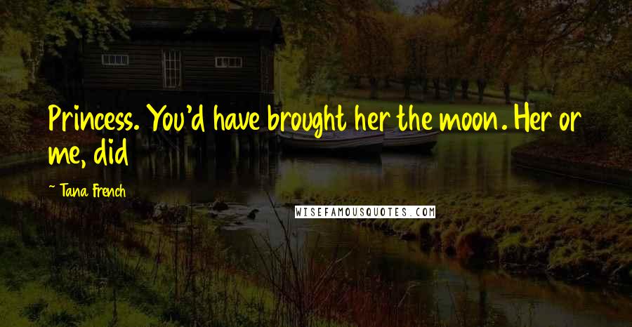 Tana French Quotes: Princess. You'd have brought her the moon. Her or me, did