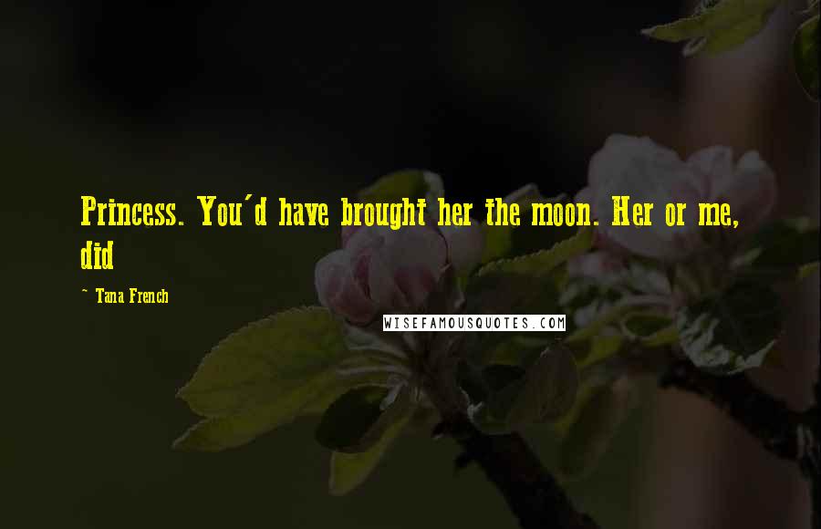 Tana French Quotes: Princess. You'd have brought her the moon. Her or me, did