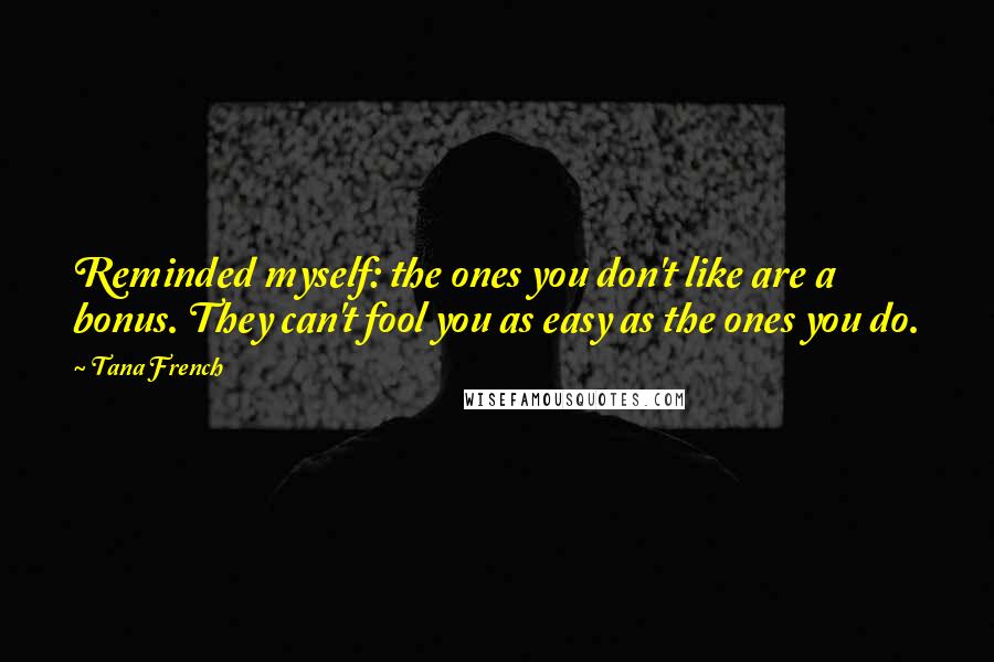 Tana French Quotes: Reminded myself: the ones you don't like are a bonus. They can't fool you as easy as the ones you do.
