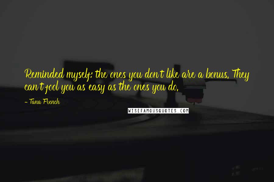Tana French Quotes: Reminded myself: the ones you don't like are a bonus. They can't fool you as easy as the ones you do.