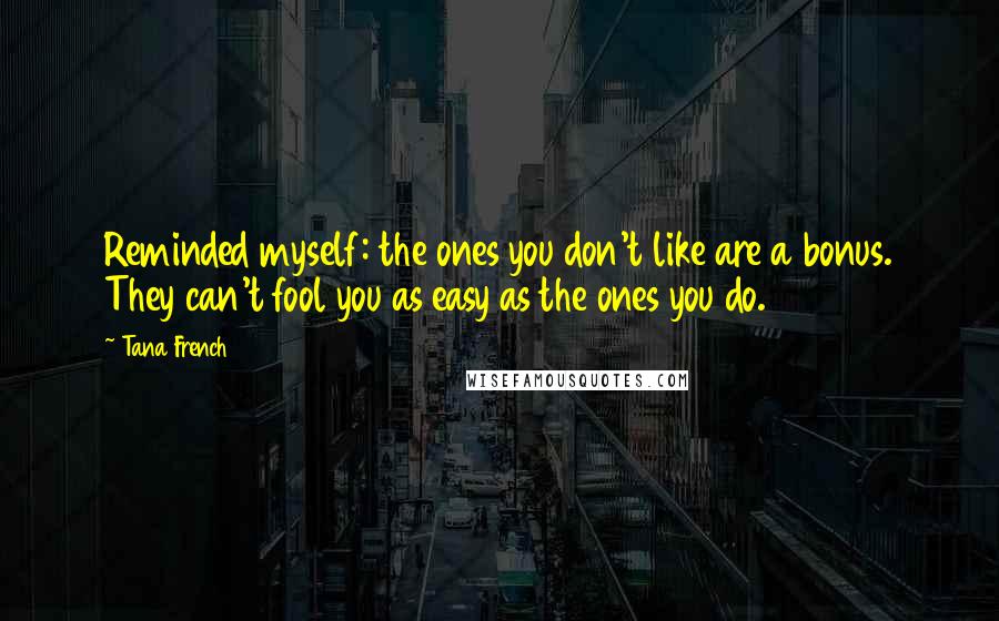 Tana French Quotes: Reminded myself: the ones you don't like are a bonus. They can't fool you as easy as the ones you do.