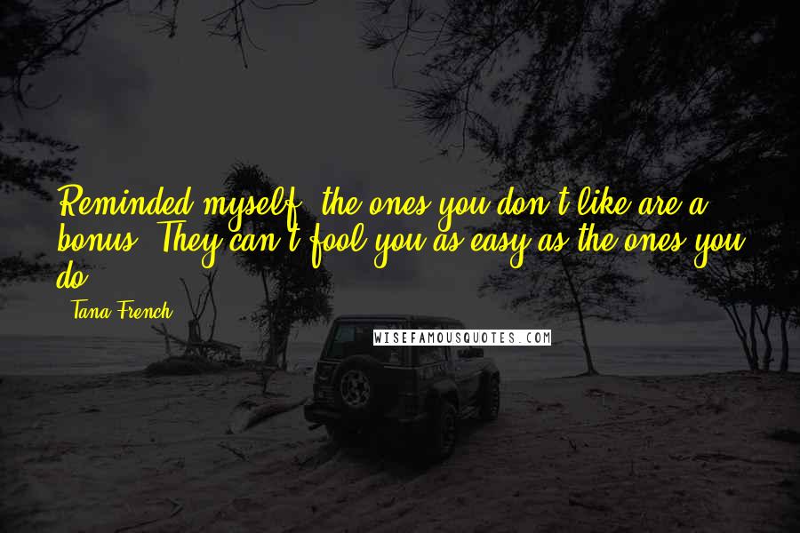 Tana French Quotes: Reminded myself: the ones you don't like are a bonus. They can't fool you as easy as the ones you do.