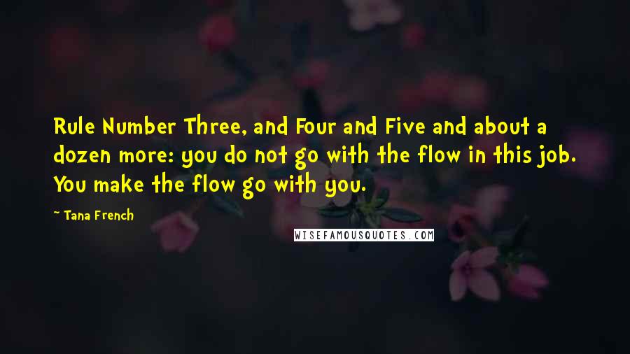 Tana French Quotes: Rule Number Three, and Four and Five and about a dozen more: you do not go with the flow in this job. You make the flow go with you.