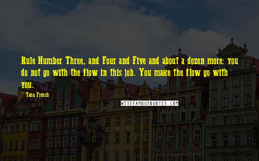 Tana French Quotes: Rule Number Three, and Four and Five and about a dozen more: you do not go with the flow in this job. You make the flow go with you.