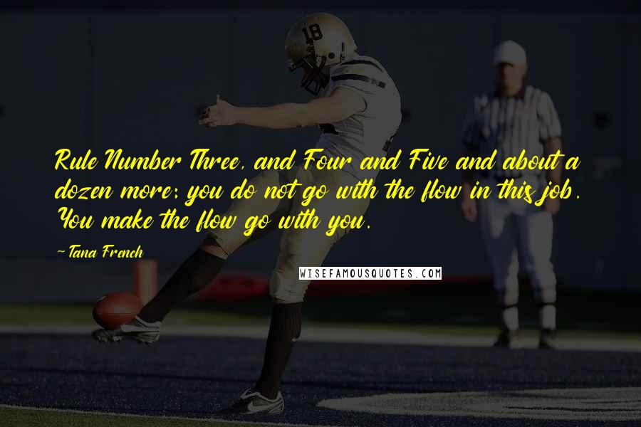 Tana French Quotes: Rule Number Three, and Four and Five and about a dozen more: you do not go with the flow in this job. You make the flow go with you.