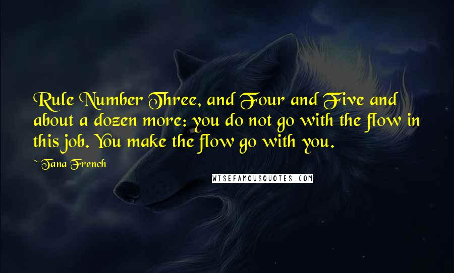 Tana French Quotes: Rule Number Three, and Four and Five and about a dozen more: you do not go with the flow in this job. You make the flow go with you.