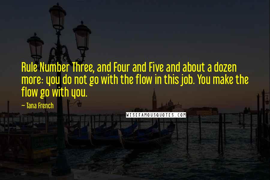 Tana French Quotes: Rule Number Three, and Four and Five and about a dozen more: you do not go with the flow in this job. You make the flow go with you.