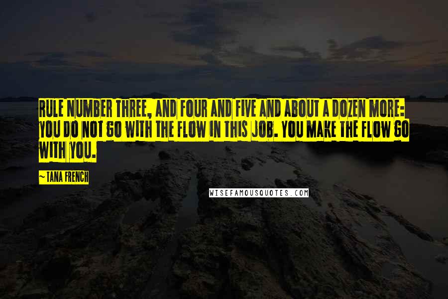 Tana French Quotes: Rule Number Three, and Four and Five and about a dozen more: you do not go with the flow in this job. You make the flow go with you.