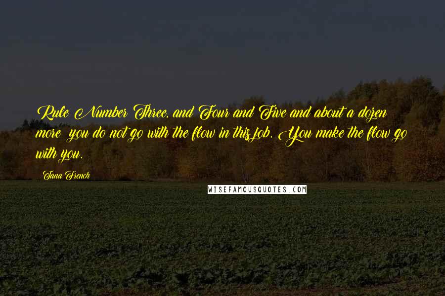 Tana French Quotes: Rule Number Three, and Four and Five and about a dozen more: you do not go with the flow in this job. You make the flow go with you.