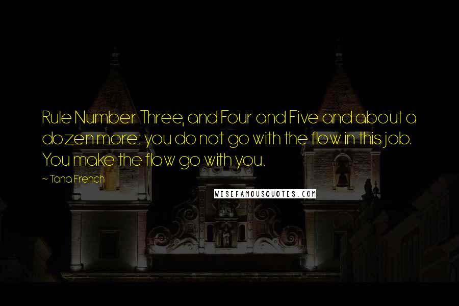 Tana French Quotes: Rule Number Three, and Four and Five and about a dozen more: you do not go with the flow in this job. You make the flow go with you.