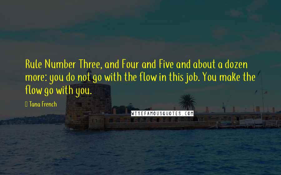 Tana French Quotes: Rule Number Three, and Four and Five and about a dozen more: you do not go with the flow in this job. You make the flow go with you.