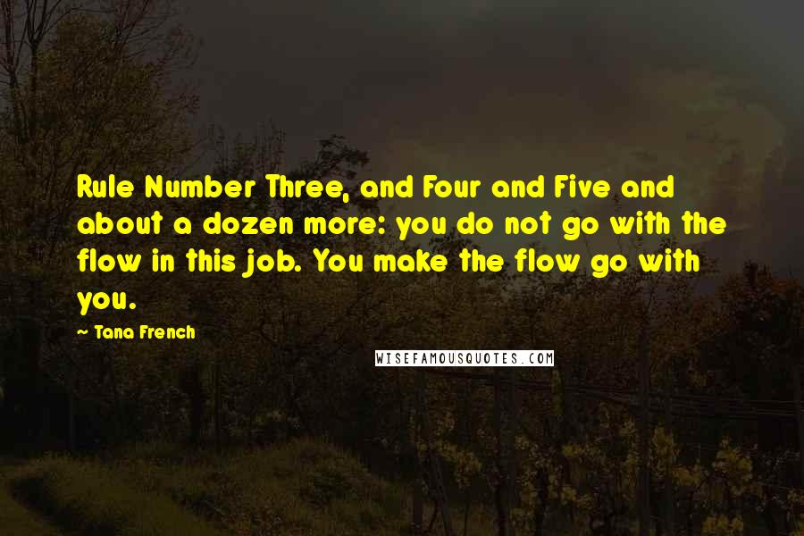 Tana French Quotes: Rule Number Three, and Four and Five and about a dozen more: you do not go with the flow in this job. You make the flow go with you.