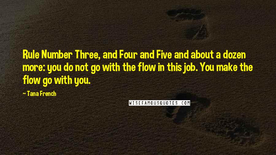 Tana French Quotes: Rule Number Three, and Four and Five and about a dozen more: you do not go with the flow in this job. You make the flow go with you.