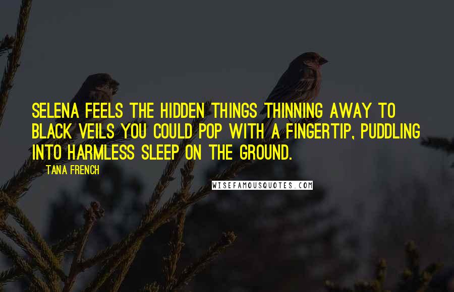 Tana French Quotes: Selena feels the hidden things thinning away to black veils you could pop with a fingertip, puddling into harmless sleep on the ground.