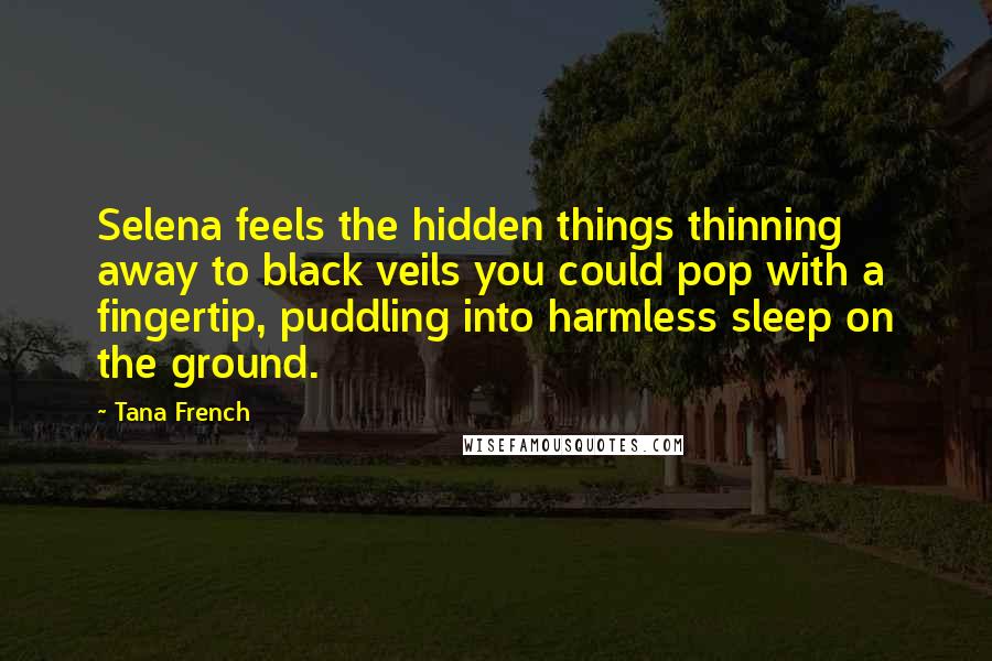 Tana French Quotes: Selena feels the hidden things thinning away to black veils you could pop with a fingertip, puddling into harmless sleep on the ground.