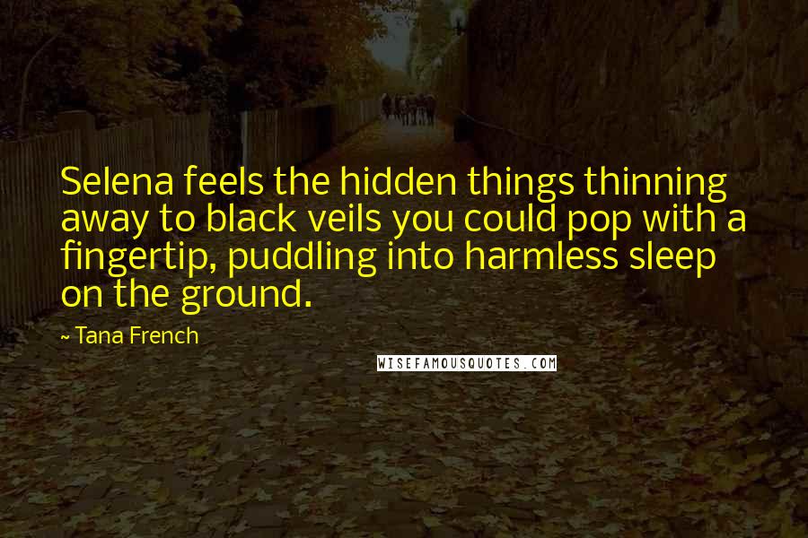 Tana French Quotes: Selena feels the hidden things thinning away to black veils you could pop with a fingertip, puddling into harmless sleep on the ground.