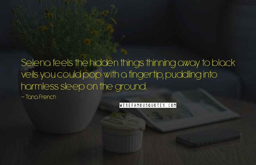 Tana French Quotes: Selena feels the hidden things thinning away to black veils you could pop with a fingertip, puddling into harmless sleep on the ground.