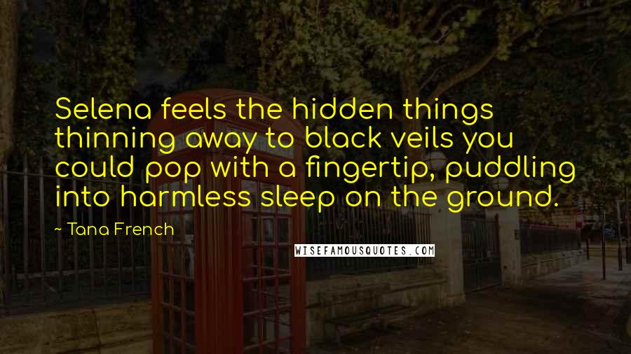 Tana French Quotes: Selena feels the hidden things thinning away to black veils you could pop with a fingertip, puddling into harmless sleep on the ground.