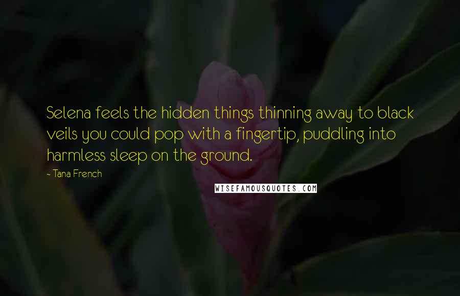 Tana French Quotes: Selena feels the hidden things thinning away to black veils you could pop with a fingertip, puddling into harmless sleep on the ground.
