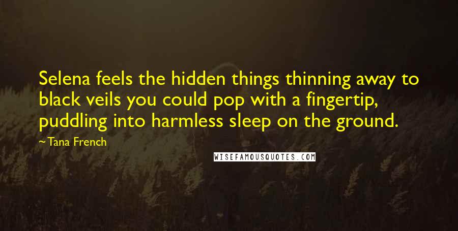 Tana French Quotes: Selena feels the hidden things thinning away to black veils you could pop with a fingertip, puddling into harmless sleep on the ground.