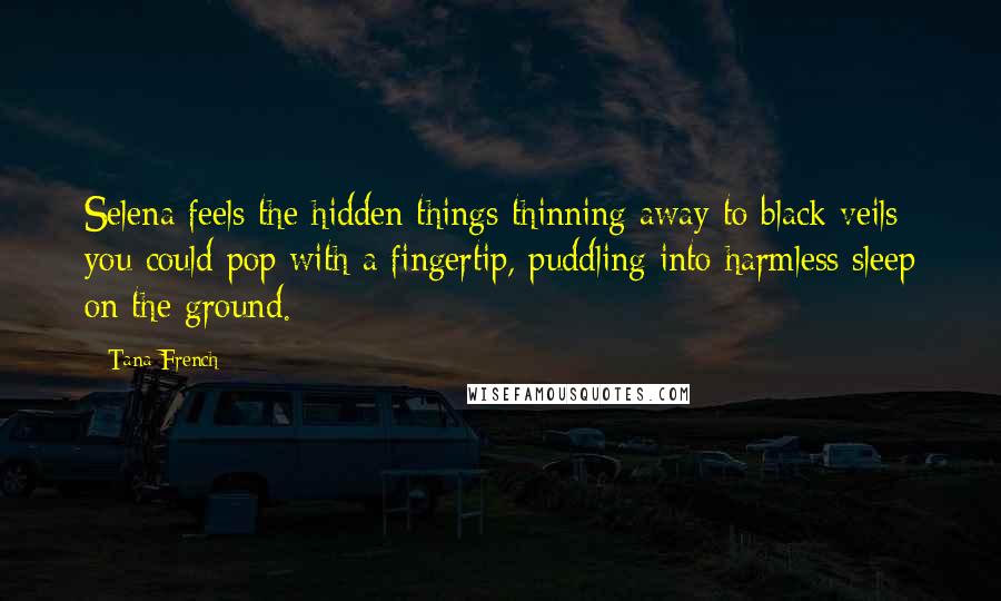 Tana French Quotes: Selena feels the hidden things thinning away to black veils you could pop with a fingertip, puddling into harmless sleep on the ground.