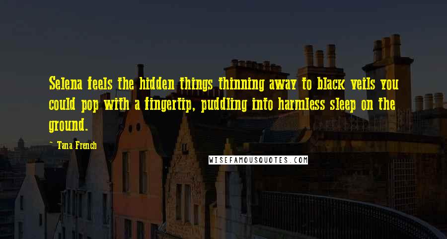 Tana French Quotes: Selena feels the hidden things thinning away to black veils you could pop with a fingertip, puddling into harmless sleep on the ground.