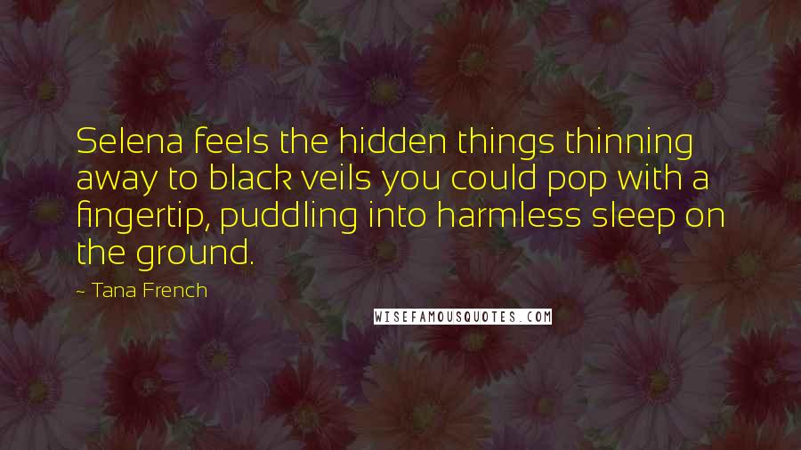 Tana French Quotes: Selena feels the hidden things thinning away to black veils you could pop with a fingertip, puddling into harmless sleep on the ground.