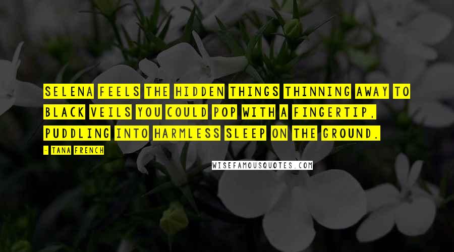 Tana French Quotes: Selena feels the hidden things thinning away to black veils you could pop with a fingertip, puddling into harmless sleep on the ground.