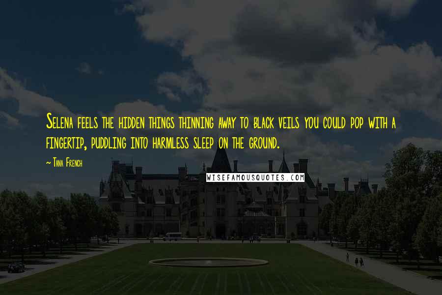 Tana French Quotes: Selena feels the hidden things thinning away to black veils you could pop with a fingertip, puddling into harmless sleep on the ground.