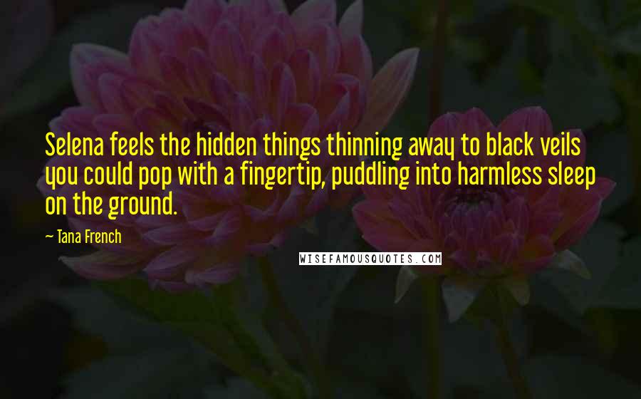 Tana French Quotes: Selena feels the hidden things thinning away to black veils you could pop with a fingertip, puddling into harmless sleep on the ground.