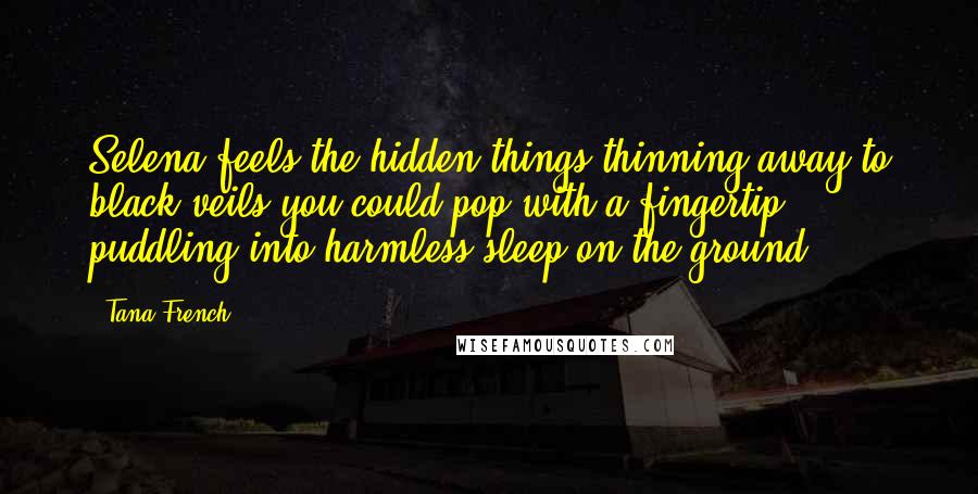 Tana French Quotes: Selena feels the hidden things thinning away to black veils you could pop with a fingertip, puddling into harmless sleep on the ground.