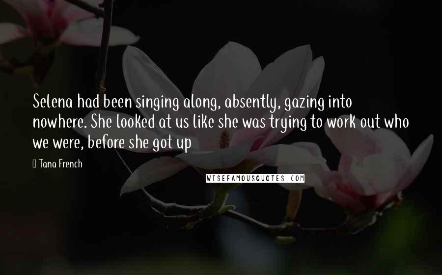 Tana French Quotes: Selena had been singing along, absently, gazing into nowhere. She looked at us like she was trying to work out who we were, before she got up