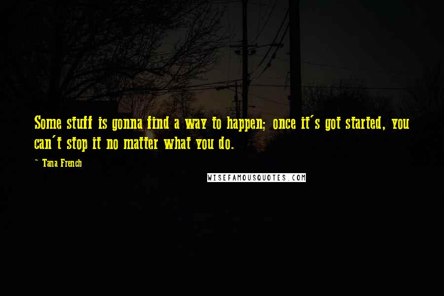 Tana French Quotes: Some stuff is gonna find a way to happen; once it's got started, you can't stop it no matter what you do.