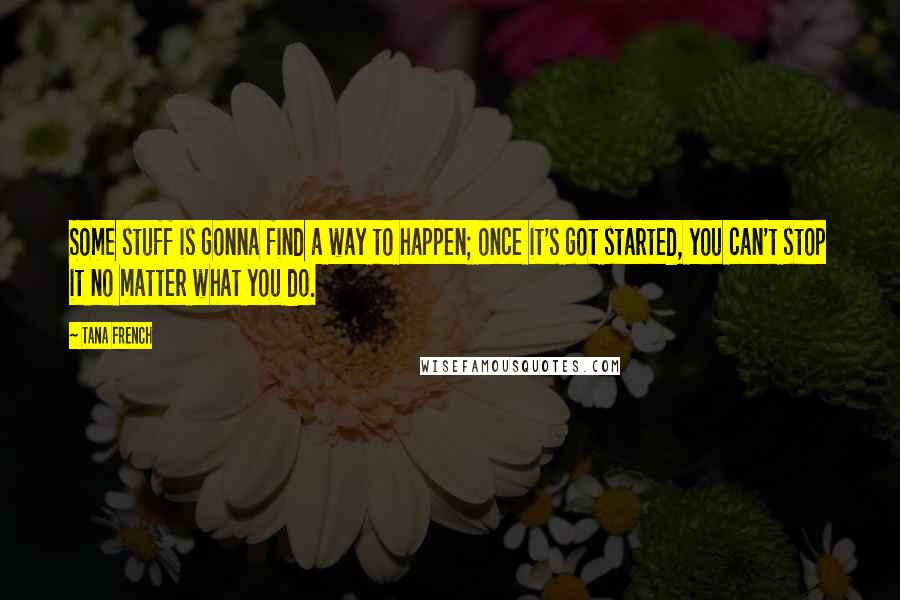 Tana French Quotes: Some stuff is gonna find a way to happen; once it's got started, you can't stop it no matter what you do.