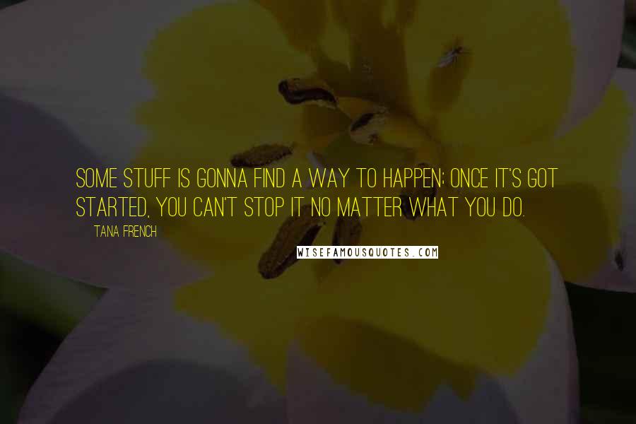 Tana French Quotes: Some stuff is gonna find a way to happen; once it's got started, you can't stop it no matter what you do.