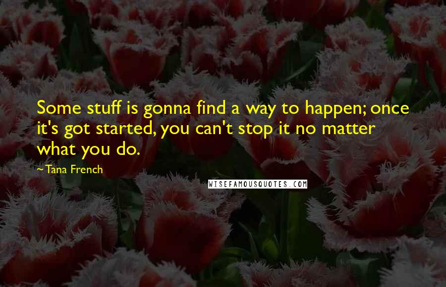 Tana French Quotes: Some stuff is gonna find a way to happen; once it's got started, you can't stop it no matter what you do.