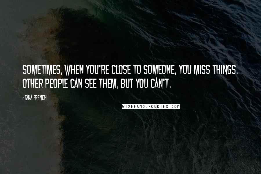 Tana French Quotes: Sometimes, when you're close to someone, you miss things. Other people can see them, but you can't.