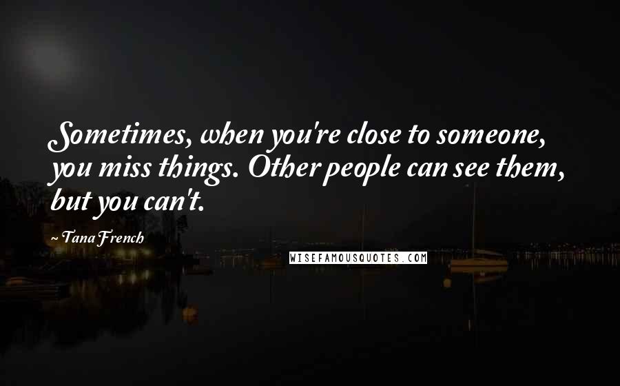 Tana French Quotes: Sometimes, when you're close to someone, you miss things. Other people can see them, but you can't.