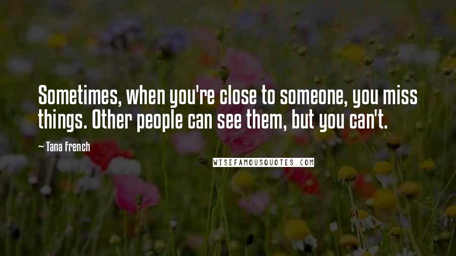 Tana French Quotes: Sometimes, when you're close to someone, you miss things. Other people can see them, but you can't.